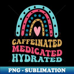caffeinated medicated hydrated - Trendy Sublimation Digital Download - Perfect for Sublimation Mastery