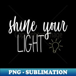 SHINE YOUR LIGHT - Creative Sublimation PNG Download - Enhance Your Apparel with Stunning Detail