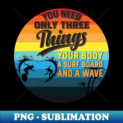 you need only three things your body a surf board and a wave - Retro PNG Sublimation Digital Download - Perfect for Sublimation Mastery