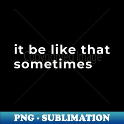 it be like that sometimes - typography - high-quality png sublimation download - bold & eye-catching