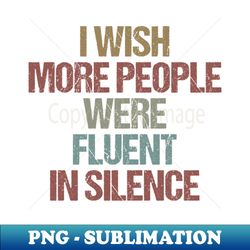 i wish more people were fluent in silence  Funny Sarcastic Gift Idea - PNG Sublimation Digital Download - Spice Up Your Sublimation Projects