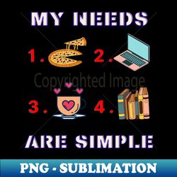 My Needs Are Simple - Funny - Signature Sublimation PNG File - Spice Up Your Sublimation Projects