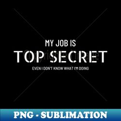 My job is top secret even I dont know what Im doing - Sublimation-Ready PNG File - Instantly Transform Your Sublimation Projects
