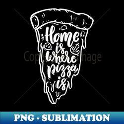 Pizza Lover Gift Home is where pizza is Men Women Pizza Fans - PNG Transparent Digital Download File for Sublimation - Perfect for Personalization
