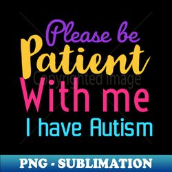 Please be patient with me I have Autism  Autism awareness gift - PNG Sublimation Digital Download - Bold & Eye-catching