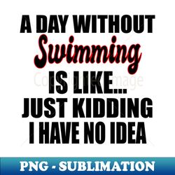 Swimming A Day Without Swimming Is Like Just Kidding - Unique Sublimation PNG Download - Stunning Sublimation Graphics