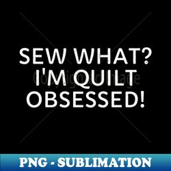 sew what im quilt obsessed - png transparent sublimation file - revolutionize your designs