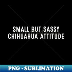 Small But Sassy Chihuahua Attitude - Artistic Sublimation Digital File - Transform Your Sublimation Creations