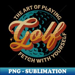 The Art Of Playng Golf Fetch With Yourself - Creative Sublimation PNG Download - Vibrant and Eye-Catching Typography