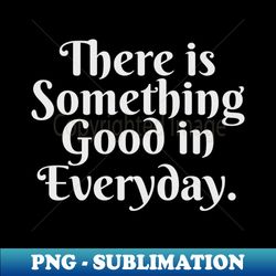 THERE IS SOMETHING GOOD IN EVERYDAY - Retro PNG Sublimation Digital Download - Defying the Norms