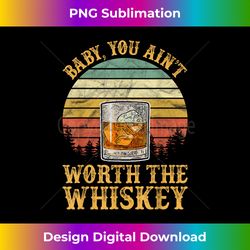 Baby You Ain't Worth The Whiskey T Country Music - Timeless PNG Sublimation Download - Striking & Memorable Impressions