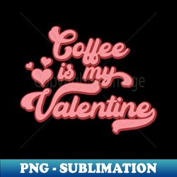 Funny Valentines Day Coffee Is My Valentine - Signature Sublimation PNG File - Instantly Transform Your Sublimation Projects
