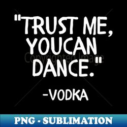 trust me you can dance vodka - png sublimation digital download - perfect for sublimation mastery