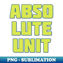 Absolute Unit - PNG Transparent Sublimation File - Stunning Sublimation Graphics