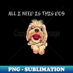 ALL I NEED IS THID DOG - PNG Sublimation Digital Download - Defying the Norms