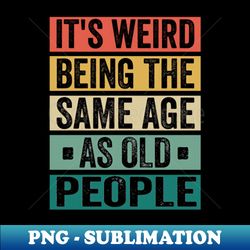 Its Weird Being The Same Age As Old People Its Weird Being The Same Age As Old People Its Weird Being The Same Age As Old People - Vintage Sublimation PNG Download - Capture Imagination with Every Detail
