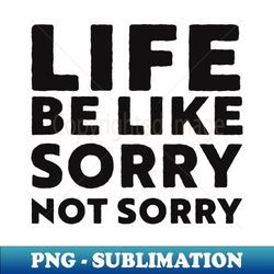 Life be like sorry not sorry - Premium PNG Sublimation File - Unlock Vibrant Sublimation Designs