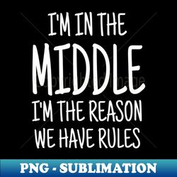 IM IN THE MIDDLE IM THE REASON WE HAVE RULES - High-Quality PNG Sublimation Download - Create with Confidence