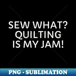 sew what quilting is my jam - unique sublimation png download - transform your sublimation creations