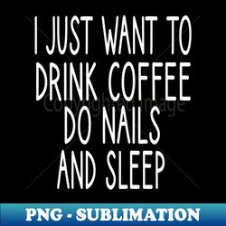 i just want to drink coffee do nails and sleep nail  nail tech gift manicurist  manicurist gift  gift for manicurist  funny manicurist  manicurists heart style - exclusive png sublimation download - unleash your creativity