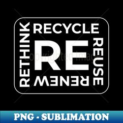 RE Recycle Reuse Renew Rethink - PNG Transparent Sublimation File - Unleash Your Creativity
