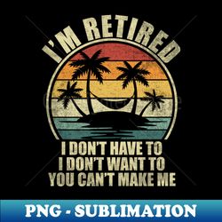 Funny Im Retired I Dont Want To Have You Cant Make Me - Modern Sublimation PNG File - Enhance Your Apparel with Stunning Detail
