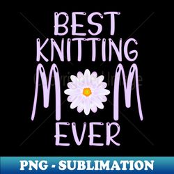 best knitting mom ever - sublimation-ready png file - bold & eye-catching