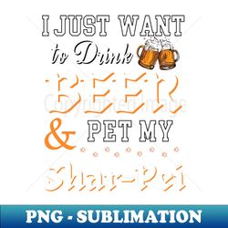 I Just Want To Drink Beer and Pet My Shar-Pei - Premium Sublimation Digital Download - Perfect for Creative Projects
