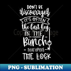 Dont be discouraged its often the last key in the bunch that opens the lock - Instant PNG Sublimation Download - Enhance Your Apparel with Stunning Detail