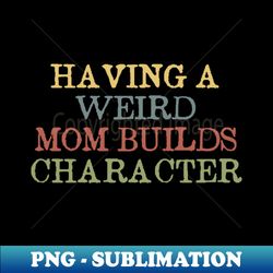 Having a Weird Mom Builds Character  Funny Cute Mom Mother - Signature Sublimation PNG File - Capture Imagination with Every Detail