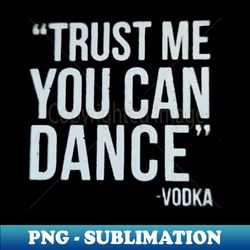 vodka- trust me you can dance - high-quality png sublimation download - vibrant and eye-catching typography