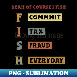 yeah of course i fish commit tax fraud everyday fishing - decorative sublimation png file - enhance your apparel with stunning detail