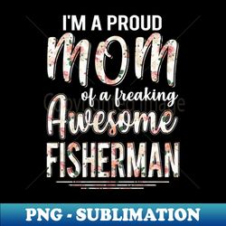 Im A Proud Mom of Fisherman Funny Mothers Day Gift - Exclusive PNG Sublimation Download - Create with Confidence