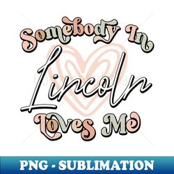 Somebody In Lincoln Loves Me Long Distance Relationship - Special Edition Sublimation PNG File - Add a Festive Touch to Every Day