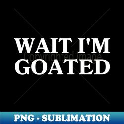 Wait Im Goated - Instant PNG Sublimation Download - Transform Your Sublimation Creations
