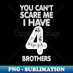 You cant scare me I have four brothers - Special Edition Sublimation PNG File - Perfect for Personalization