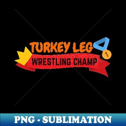 Turkey Leg Wrestler Champ  Thanksgiving Dinner Design  Funny Thanksgiving - PNG Transparent Sublimation Design - Create with Confidence