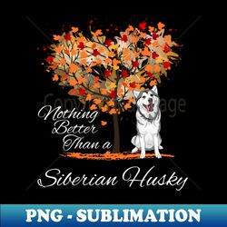 Nothing Better Than a Siberian Husky - Signature Sublimation PNG File - Defying the Norms