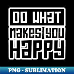 do what makes you happy - special edition sublimation png file - instantly transform your sublimation projects