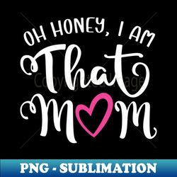 oh honey i am that mom - artistic sublimation digital file - fashionable and fearless