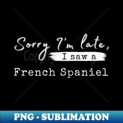 Sorry im late i saw a French Spaniel - Special Edition Sublimation PNG File - Unleash Your Inner Rebellion