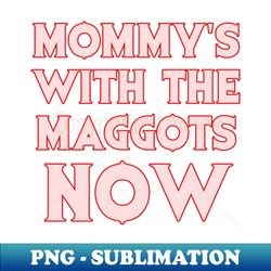 Mommys with the maggots now - High-Resolution PNG Sublimation File - Unleash Your Inner Rebellion