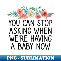 you can stop asking when were having a baby now funny mom gift  fun baby announcement quote  pregnant women  floral design - png transparent sublimation file - fashionable and fearless