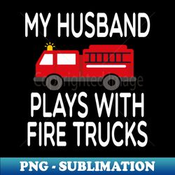 my Husband Plays With Fire Trucks Firefighter Gift Fire Fighter  Firefighting Fireman Apparel Gift Wife Girlfriend - Funny Firefighter Gift watercolor style idea design - Exclusive PNG Sublimation Download - Unleash Your Inner Rebellion