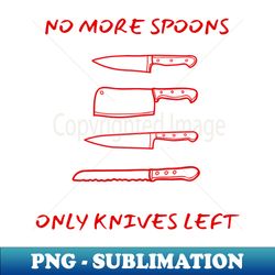 No More Spoons Only Knives Left - Instant PNG Sublimation Download - Fashionable and Fearless
