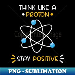 Think Like A Proton and Stay Positive - Exclusive Sublimation Digital File - Enhance Your Apparel with Stunning Detail