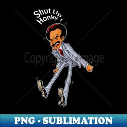 Shut Up Honky - Exclusive Sublimation Digital File - Spice Up Your Sublimation Projects