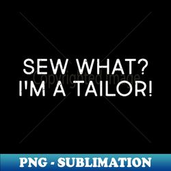 Sew What Im a Tailor - Artistic Sublimation Digital File - Perfect for Personalization