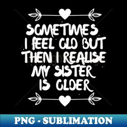 Sometimes I feel old then I realise my sister is older - Creative Sublimation PNG Download - Add a Festive Touch to Every Day