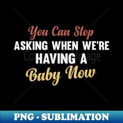 you can stop asking when were having a baby now funny mom gift  fun baby announcement quote  pregnant women  vintage design - png transparent digital download file for sublimation - vibrant and eye-catching typography